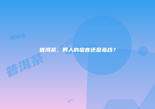 普洱茶，男人的福音还是毒药？