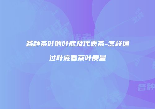 各种茶叶的叶底及代表茶-怎样通过叶底看茶叶质量