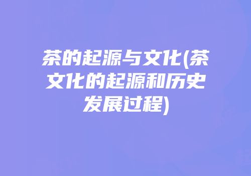 茶的起源与文化(茶文化的起源和历史发展过程)