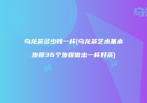 乌龙茶多少钱一杯(乌龙茶艺术基本步骤36个步骤做出一杯好茶)