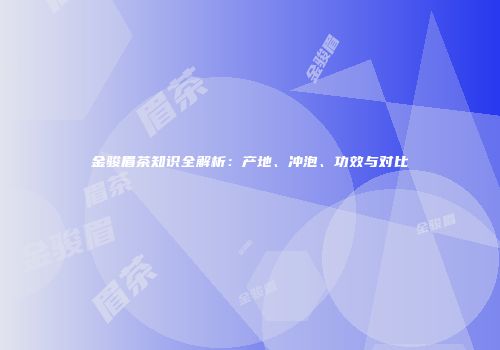 金骏眉茶知识全解析：产地、冲泡、功效与对比