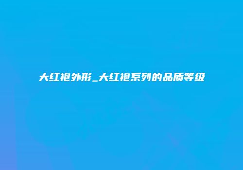 大红袍外形_大红袍系列的品质等级