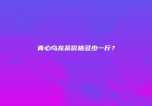 青心乌龙茶价格多少一斤？