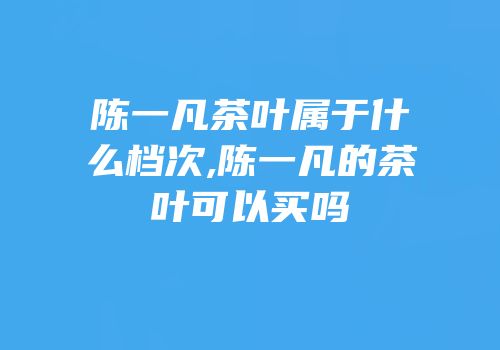 陈一凡茶叶属于什么档次,陈一凡的茶叶可以买吗