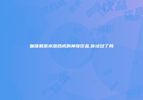 咖啡和茶水混合成的神奇饮品,你试过了吗
