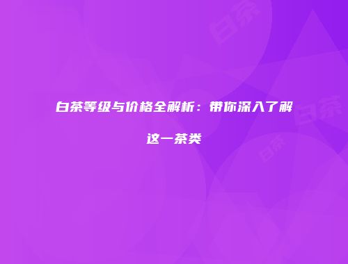 白茶等级与价格全解析：带你深入了解这一茶类