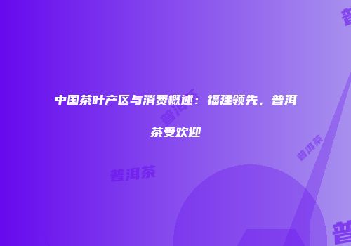中国茶叶产区与消费概述：福建领先，普洱茶受欢迎