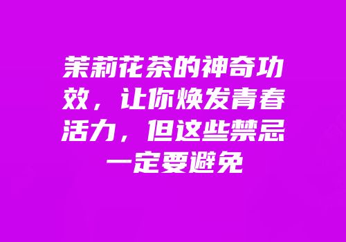 茉莉花茶的神奇功效，让你焕发青春活力，但这些禁忌一定要避免