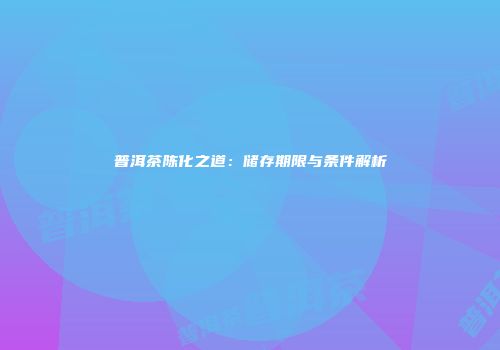 普洱茶陈化之道：储存期限与条件解析