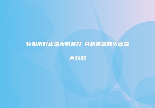 有机茶好还是无机茶好-有机茶是噱头还是真有料