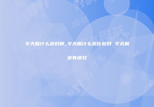 冬天喝什么茶好啊_冬天喝什么茶比较好 冬天喝茶有讲究