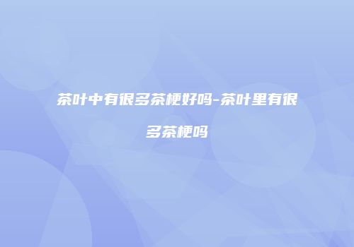 茶叶中有很多茶梗好吗-茶叶里有很多茶梗吗