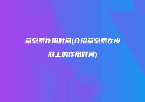 茶皂素作用时间(介绍茶皂素在皮肤上的作用时间)