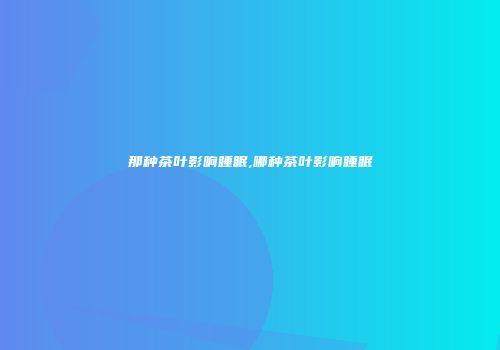 那种茶叶影响睡眠,哪种茶叶影响睡眠