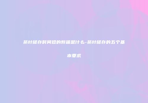 茶叶储存时间短的弊端是什么-茶叶储存的五个基本要求