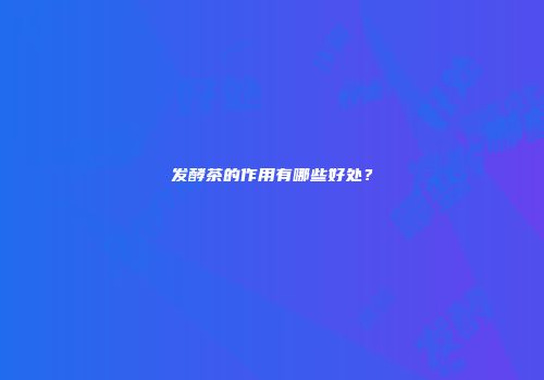 发酵茶的作用有哪些好处？