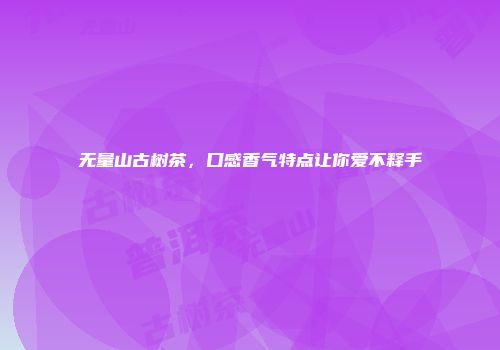 无量山古树茶，口感香气特点让你爱不释手