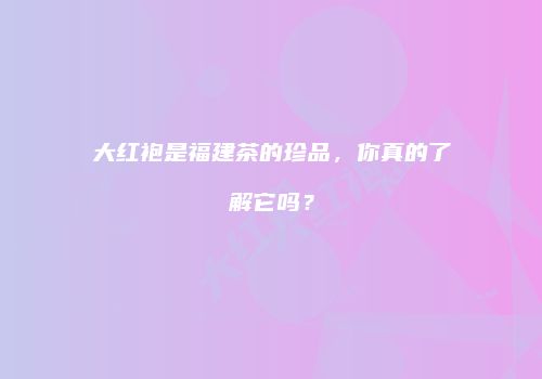 大红袍是福建茶的珍品，你真的了解它吗？