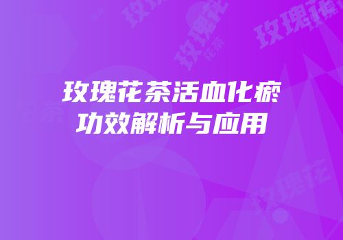 玫瑰花茶活血化瘀功效解析与应用