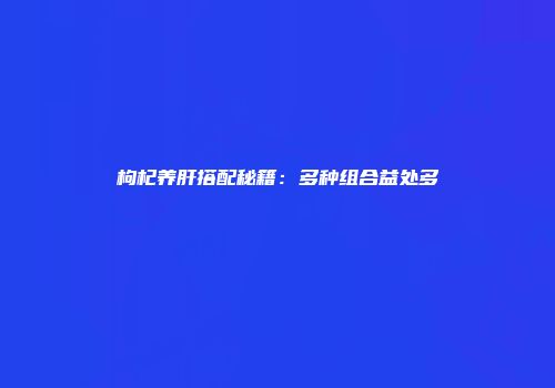 枸杞养肝搭配秘籍：多种组合益处多