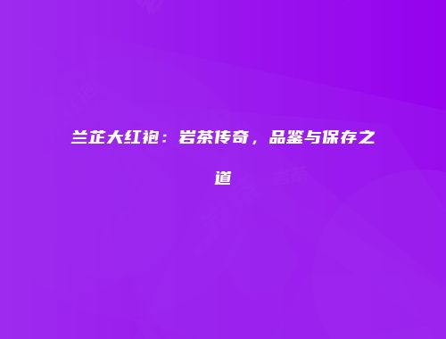 兰芷大红袍：岩茶传奇，品鉴与保存之道