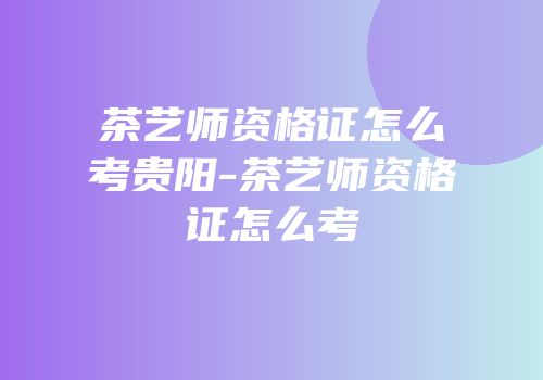 茶艺师资格证怎么考贵阳-茶艺师资格证怎么考