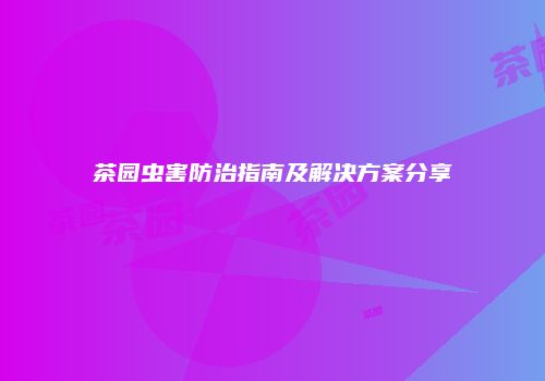 茶园虫害防治指南及解决方案分享