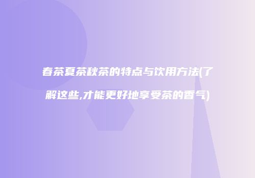 春茶夏茶秋茶的特点与饮用方法(了解这些,才能更好地享受茶的香气)