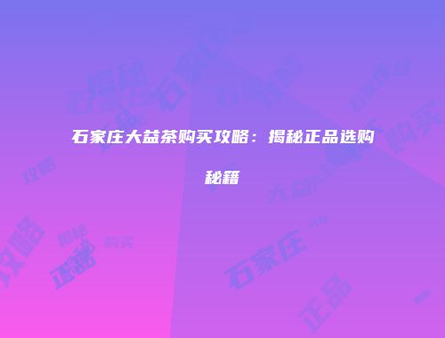 石家庄大益茶购买攻略：揭秘正品选购秘籍
