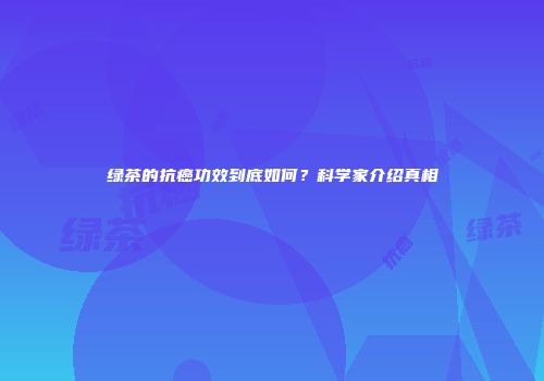 绿茶的抗癌功效到底如何？科学家介绍真相