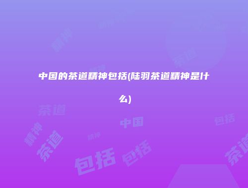 中国的茶道精神包括(陆羽茶道精神是什么)