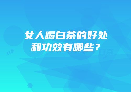 女人喝白茶的好处和功效有哪些？