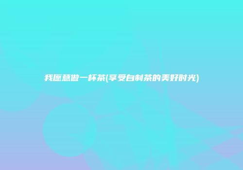 我愿意做一杯茶(享受自制茶的美好时光)