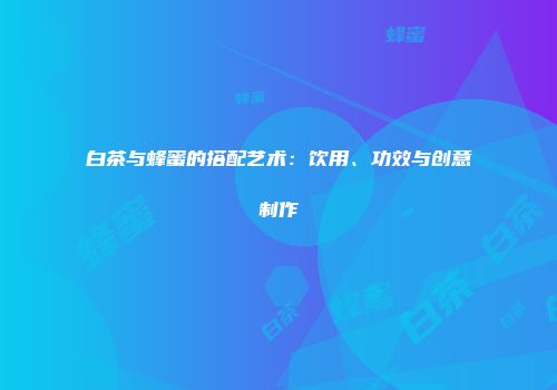 白茶与蜂蜜的搭配艺术：饮用、功效与创意制作