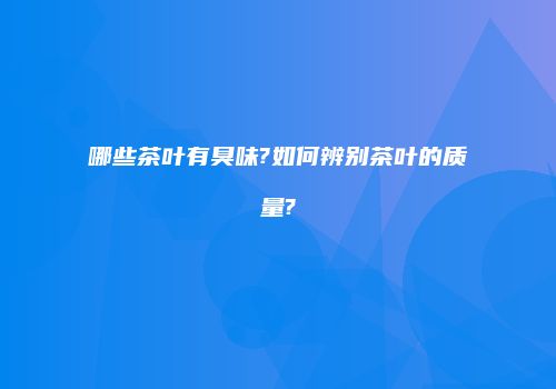 哪些茶叶有臭味?如何辨别茶叶的质量?