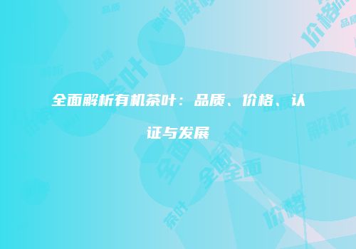 全面解析有机茶叶：品质、价格、认证与发展