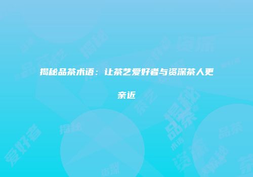 揭秘品茶术语：让茶艺爱好者与资深茶人更亲近