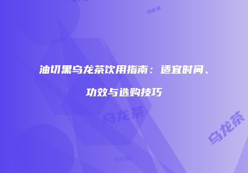 油切黑乌龙茶饮用指南：适宜时间、功效与选购技巧