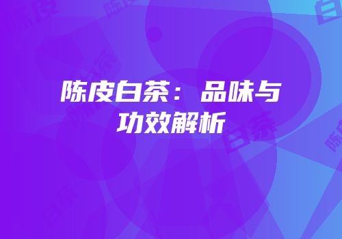 陈皮白茶：品味与功效解析