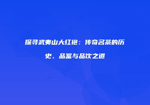探寻武夷山大红袍：传奇名茶的历史、品鉴与品饮之道