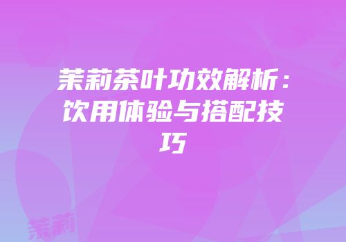 茉莉茶叶功效解析：饮用体验与搭配技巧