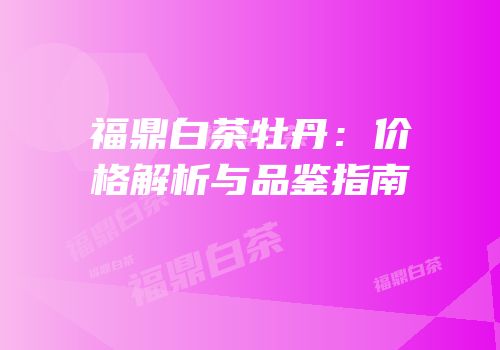 福鼎白茶牡丹：价格解析与品鉴指南