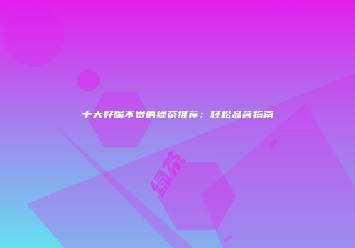 十大好喝不贵的绿茶推荐：轻松品茗指南