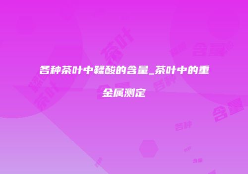 各种茶叶中鞣酸的含量_茶叶中的重金属测定