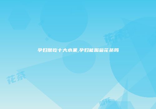 孕妇禁吃十大水果,孕妇能喝菊花茶吗