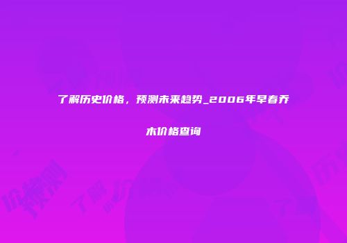 了解历史价格，预测未来趋势_2006年早春乔木价格查询