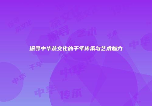 探寻中华茶文化的千年传承与艺术魅力