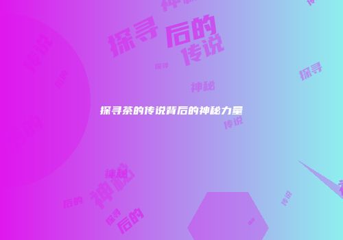 探寻茶的传说背后的神秘力量