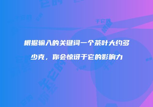 根据输入的关键词一个茶叶大约多少克，你会惊讶于它的影响力