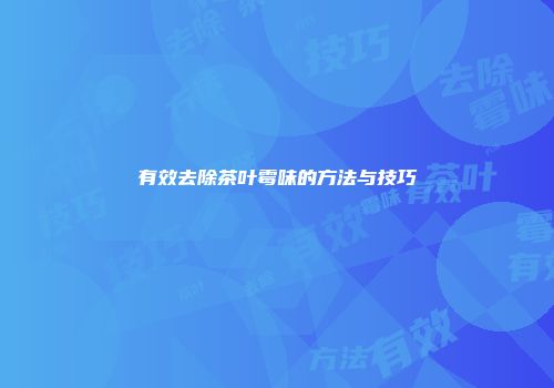 有效去除茶叶霉味的方法与技巧